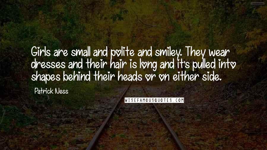 Patrick Ness Quotes: Girls are small and polite and smiley. They wear dresses and their hair is long and it's pulled into shapes behind their heads or on either side.