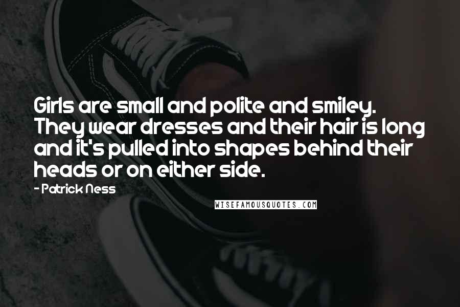Patrick Ness Quotes: Girls are small and polite and smiley. They wear dresses and their hair is long and it's pulled into shapes behind their heads or on either side.