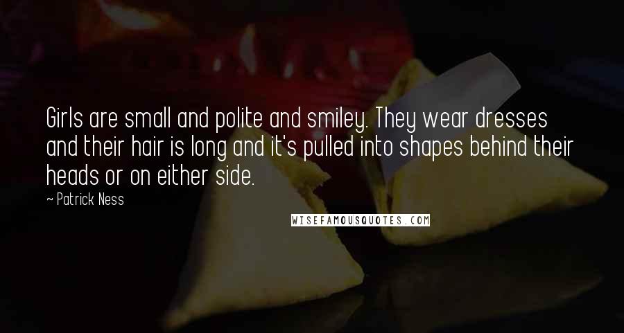 Patrick Ness Quotes: Girls are small and polite and smiley. They wear dresses and their hair is long and it's pulled into shapes behind their heads or on either side.