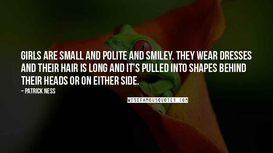 Patrick Ness Quotes: Girls are small and polite and smiley. They wear dresses and their hair is long and it's pulled into shapes behind their heads or on either side.