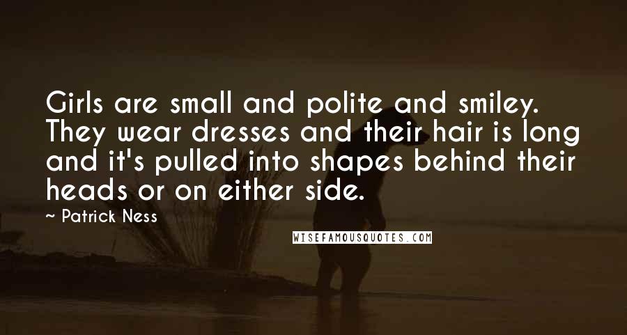 Patrick Ness Quotes: Girls are small and polite and smiley. They wear dresses and their hair is long and it's pulled into shapes behind their heads or on either side.