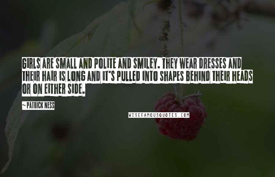 Patrick Ness Quotes: Girls are small and polite and smiley. They wear dresses and their hair is long and it's pulled into shapes behind their heads or on either side.