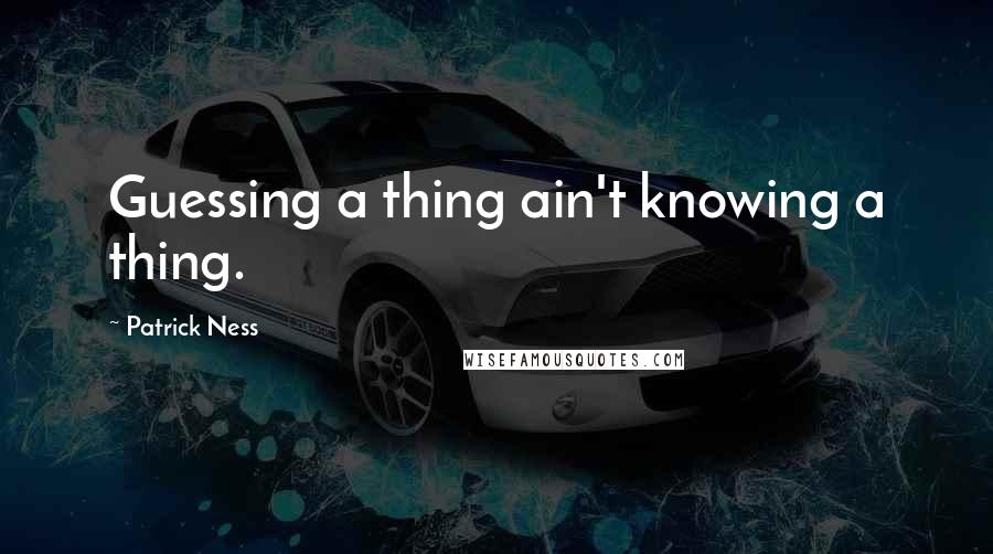 Patrick Ness Quotes: Guessing a thing ain't knowing a thing.