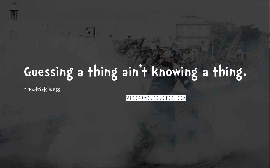 Patrick Ness Quotes: Guessing a thing ain't knowing a thing.