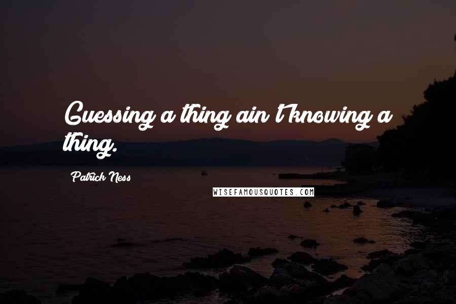 Patrick Ness Quotes: Guessing a thing ain't knowing a thing.