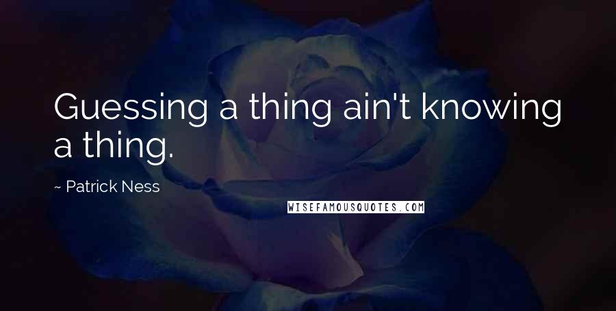 Patrick Ness Quotes: Guessing a thing ain't knowing a thing.