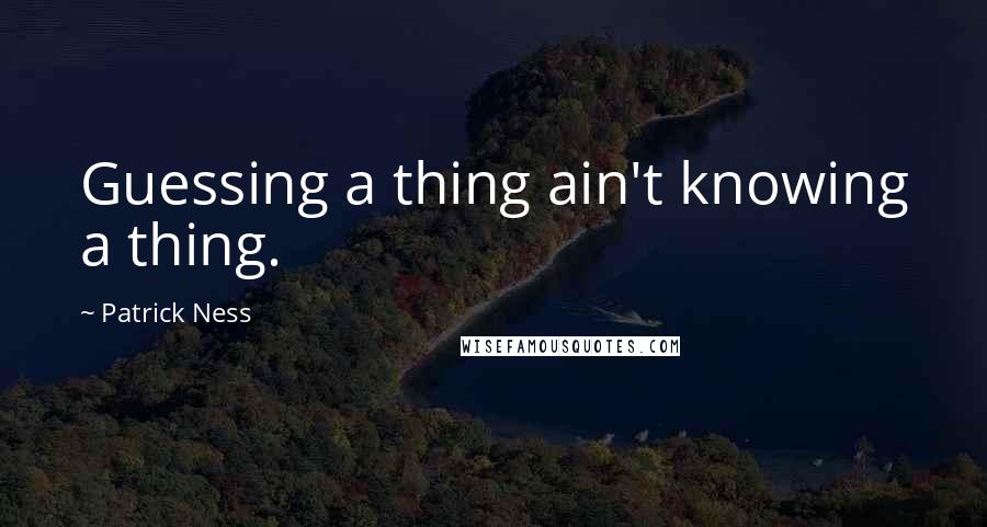 Patrick Ness Quotes: Guessing a thing ain't knowing a thing.