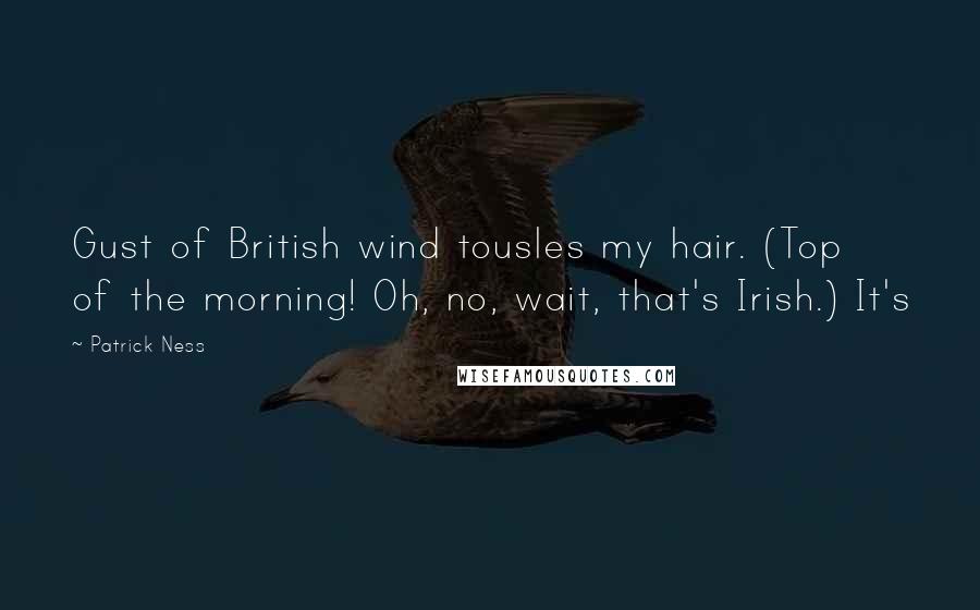 Patrick Ness Quotes: Gust of British wind tousles my hair. (Top of the morning! Oh, no, wait, that's Irish.) It's