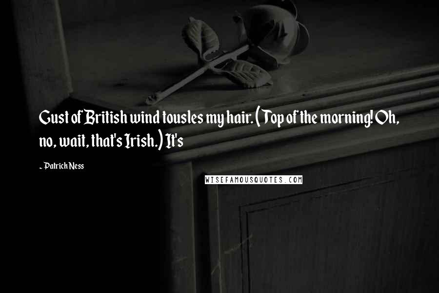 Patrick Ness Quotes: Gust of British wind tousles my hair. (Top of the morning! Oh, no, wait, that's Irish.) It's
