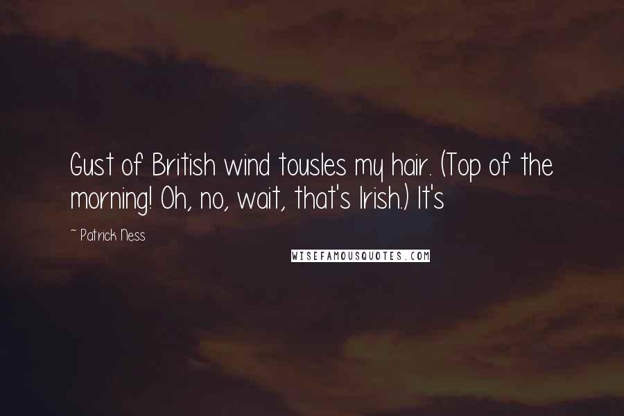 Patrick Ness Quotes: Gust of British wind tousles my hair. (Top of the morning! Oh, no, wait, that's Irish.) It's