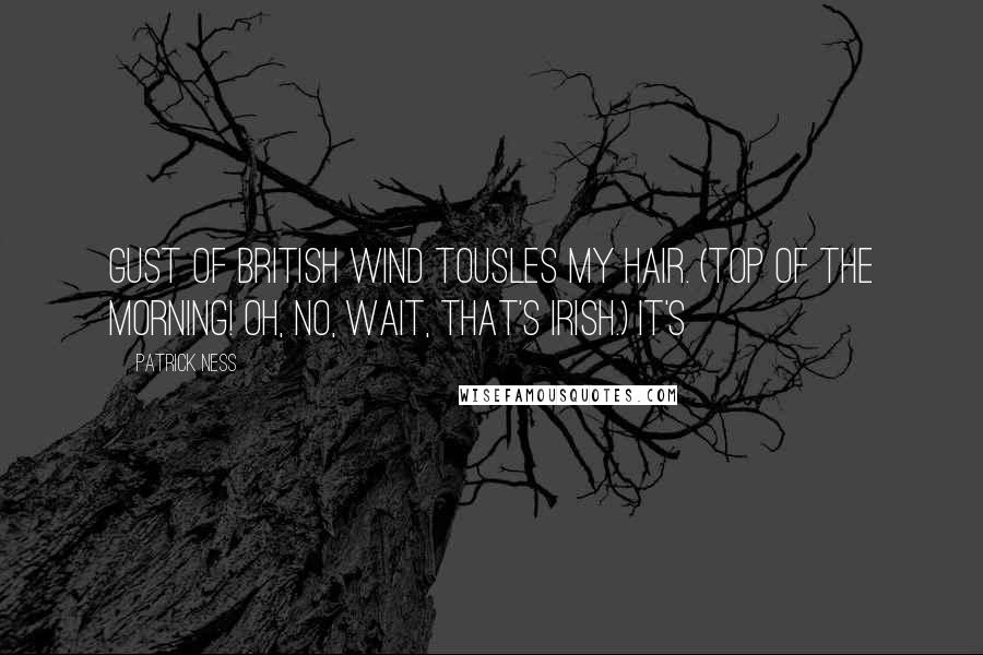 Patrick Ness Quotes: Gust of British wind tousles my hair. (Top of the morning! Oh, no, wait, that's Irish.) It's