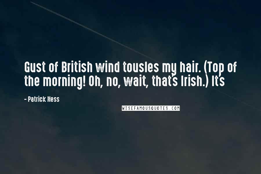 Patrick Ness Quotes: Gust of British wind tousles my hair. (Top of the morning! Oh, no, wait, that's Irish.) It's