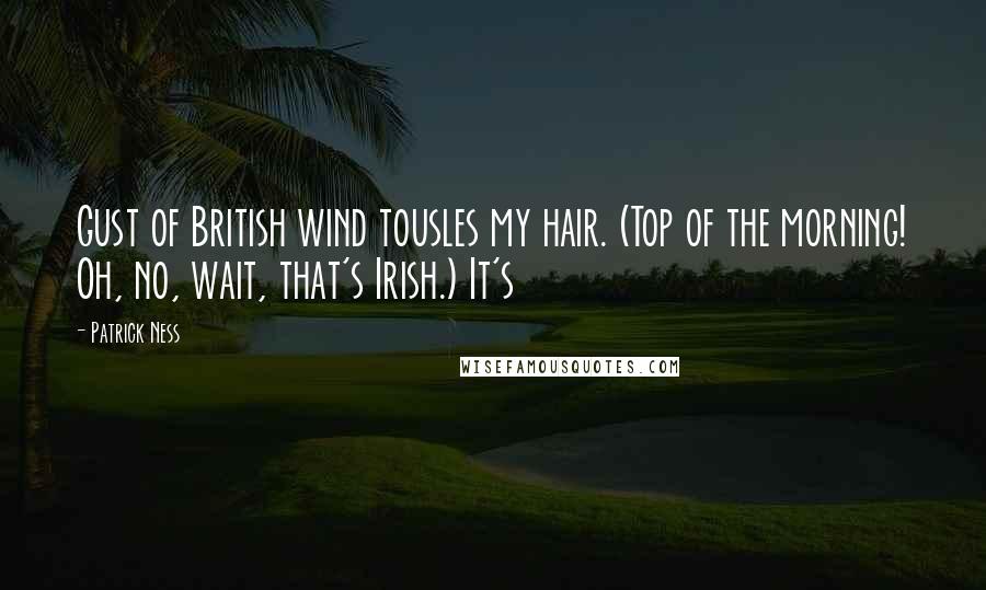 Patrick Ness Quotes: Gust of British wind tousles my hair. (Top of the morning! Oh, no, wait, that's Irish.) It's