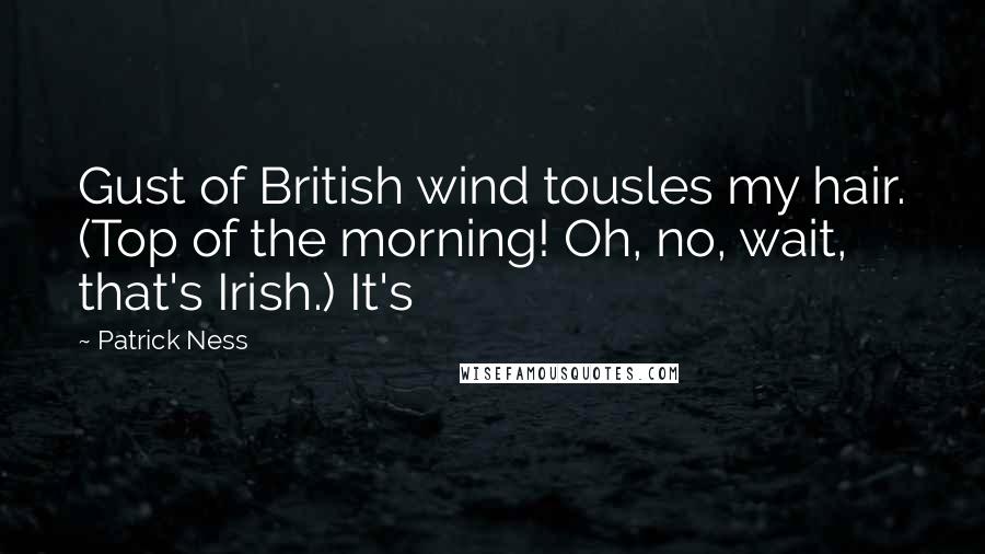 Patrick Ness Quotes: Gust of British wind tousles my hair. (Top of the morning! Oh, no, wait, that's Irish.) It's