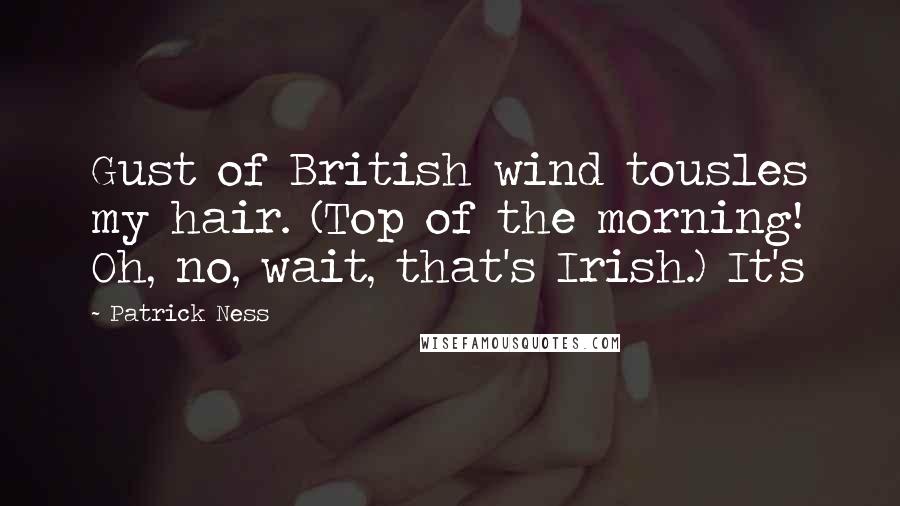 Patrick Ness Quotes: Gust of British wind tousles my hair. (Top of the morning! Oh, no, wait, that's Irish.) It's