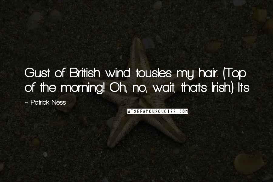 Patrick Ness Quotes: Gust of British wind tousles my hair. (Top of the morning! Oh, no, wait, that's Irish.) It's