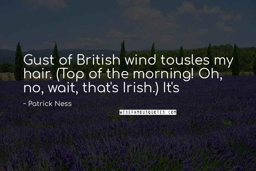Patrick Ness Quotes: Gust of British wind tousles my hair. (Top of the morning! Oh, no, wait, that's Irish.) It's