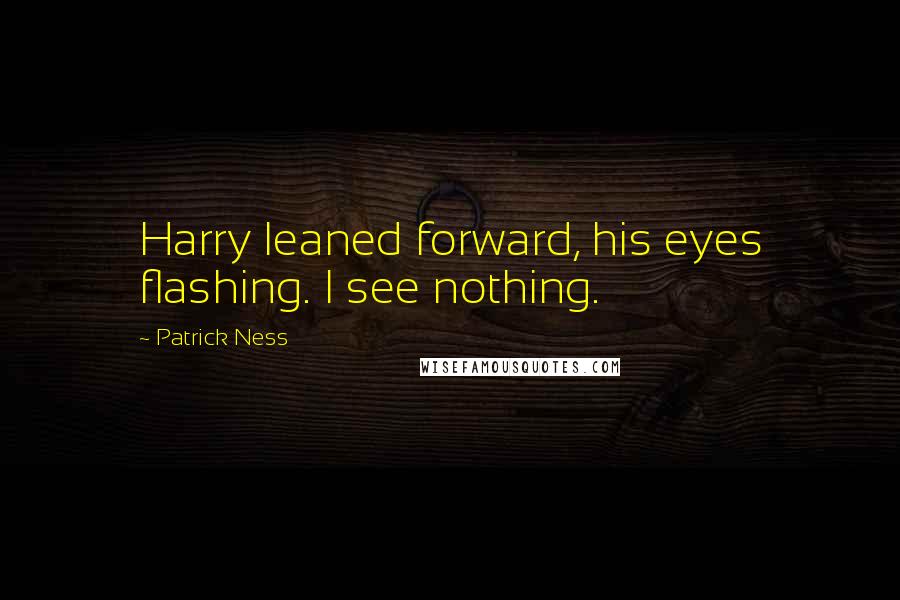 Patrick Ness Quotes: Harry leaned forward, his eyes flashing. I see nothing.