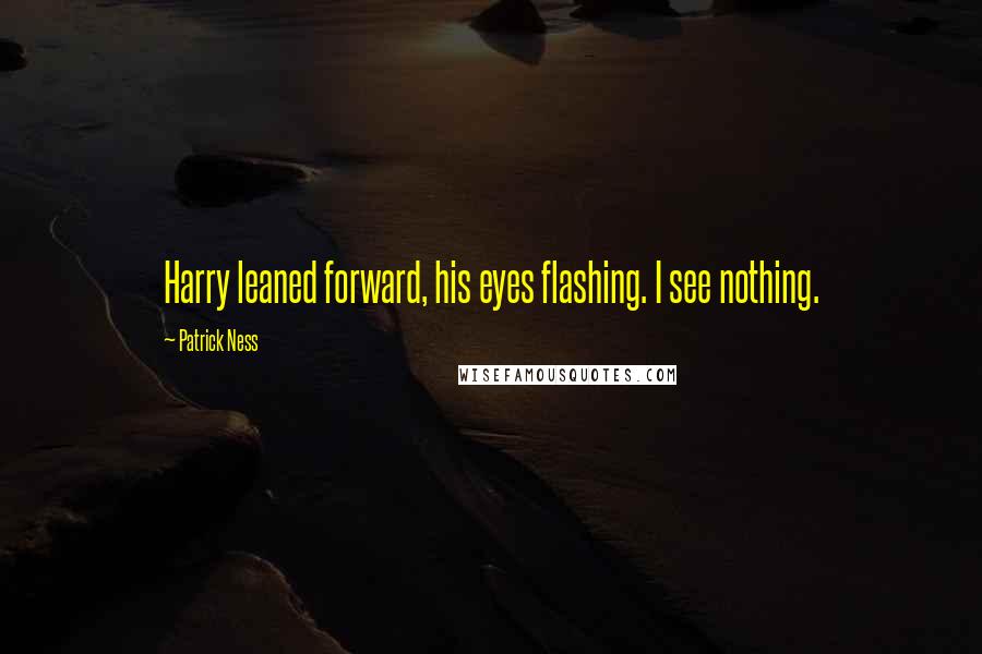 Patrick Ness Quotes: Harry leaned forward, his eyes flashing. I see nothing.