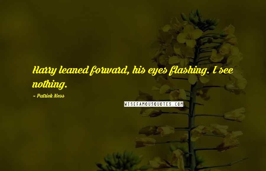 Patrick Ness Quotes: Harry leaned forward, his eyes flashing. I see nothing.