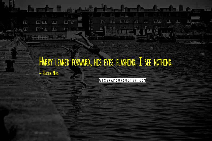 Patrick Ness Quotes: Harry leaned forward, his eyes flashing. I see nothing.