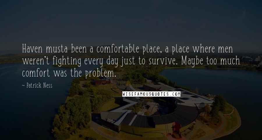 Patrick Ness Quotes: Haven musta been a comfortable place, a place where men weren't fighting every day just to survive. Maybe too much comfort was the problem.