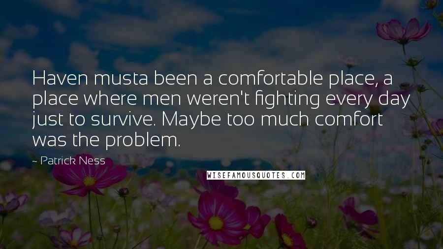 Patrick Ness Quotes: Haven musta been a comfortable place, a place where men weren't fighting every day just to survive. Maybe too much comfort was the problem.
