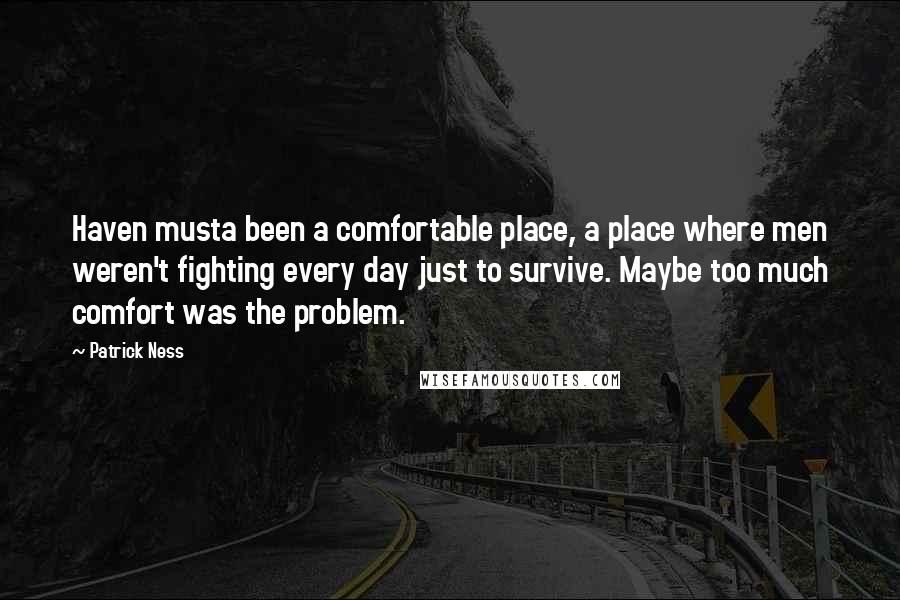 Patrick Ness Quotes: Haven musta been a comfortable place, a place where men weren't fighting every day just to survive. Maybe too much comfort was the problem.