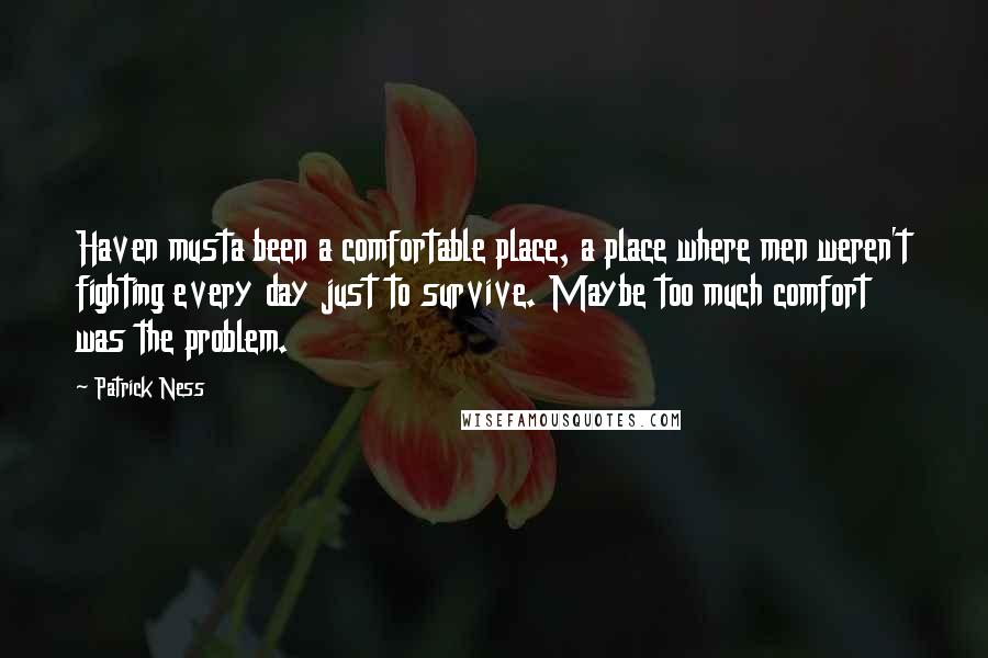 Patrick Ness Quotes: Haven musta been a comfortable place, a place where men weren't fighting every day just to survive. Maybe too much comfort was the problem.