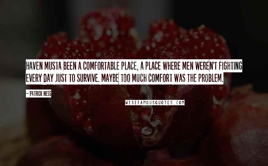 Patrick Ness Quotes: Haven musta been a comfortable place, a place where men weren't fighting every day just to survive. Maybe too much comfort was the problem.