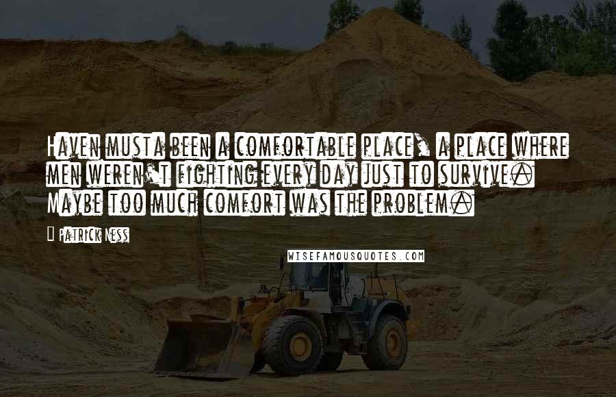 Patrick Ness Quotes: Haven musta been a comfortable place, a place where men weren't fighting every day just to survive. Maybe too much comfort was the problem.