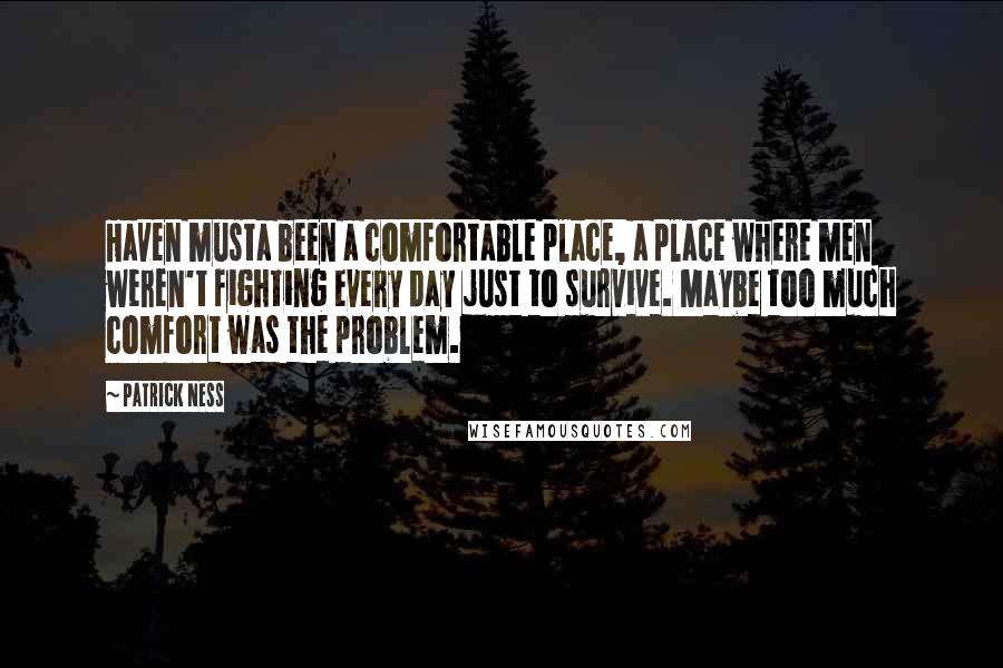 Patrick Ness Quotes: Haven musta been a comfortable place, a place where men weren't fighting every day just to survive. Maybe too much comfort was the problem.