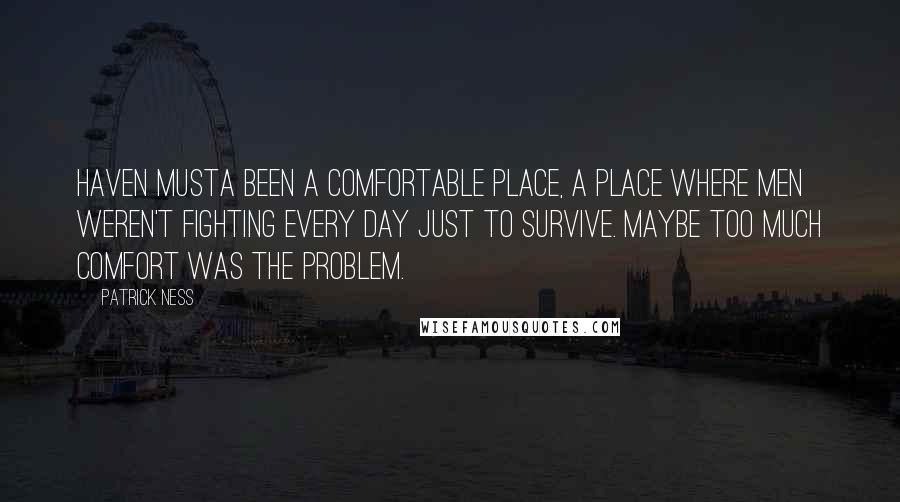 Patrick Ness Quotes: Haven musta been a comfortable place, a place where men weren't fighting every day just to survive. Maybe too much comfort was the problem.