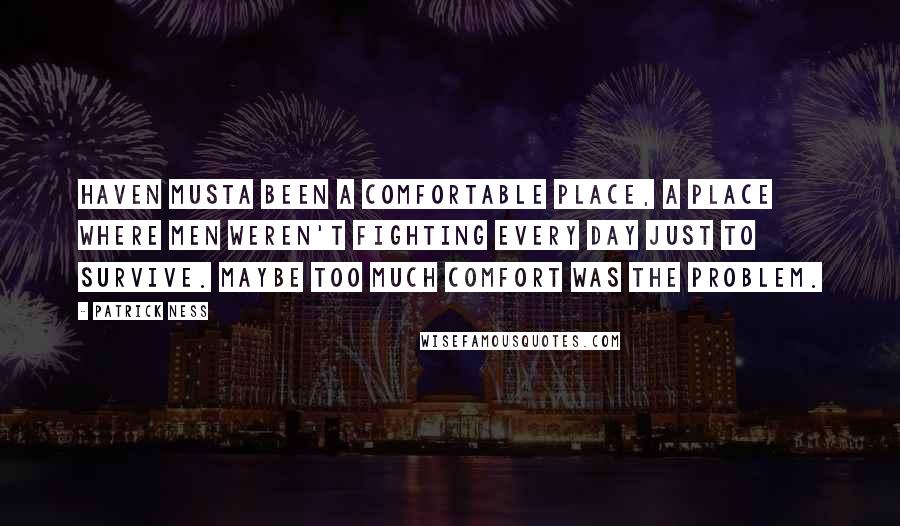 Patrick Ness Quotes: Haven musta been a comfortable place, a place where men weren't fighting every day just to survive. Maybe too much comfort was the problem.