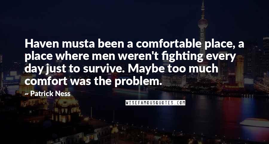 Patrick Ness Quotes: Haven musta been a comfortable place, a place where men weren't fighting every day just to survive. Maybe too much comfort was the problem.