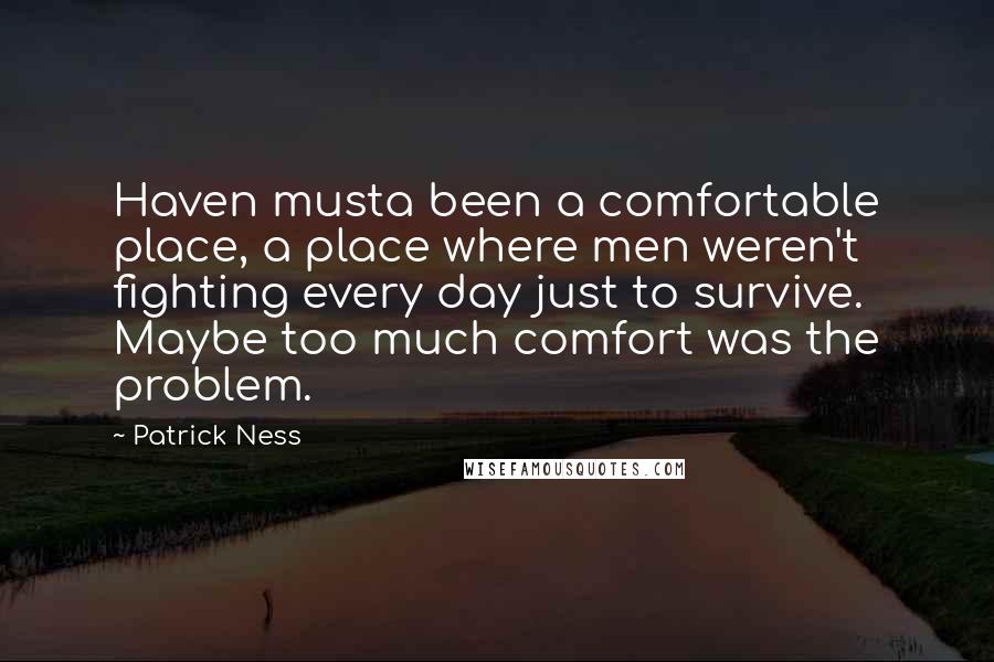 Patrick Ness Quotes: Haven musta been a comfortable place, a place where men weren't fighting every day just to survive. Maybe too much comfort was the problem.