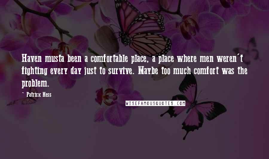 Patrick Ness Quotes: Haven musta been a comfortable place, a place where men weren't fighting every day just to survive. Maybe too much comfort was the problem.