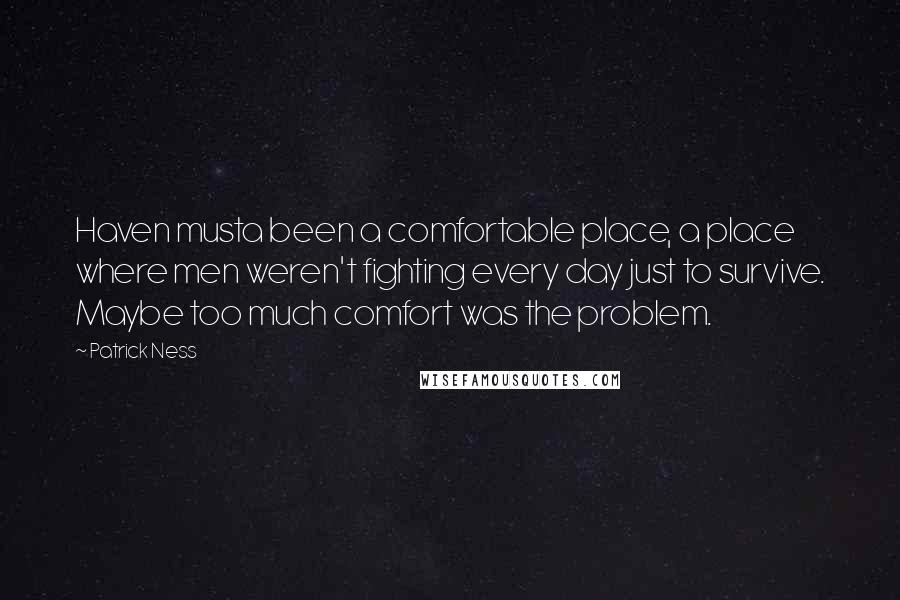 Patrick Ness Quotes: Haven musta been a comfortable place, a place where men weren't fighting every day just to survive. Maybe too much comfort was the problem.