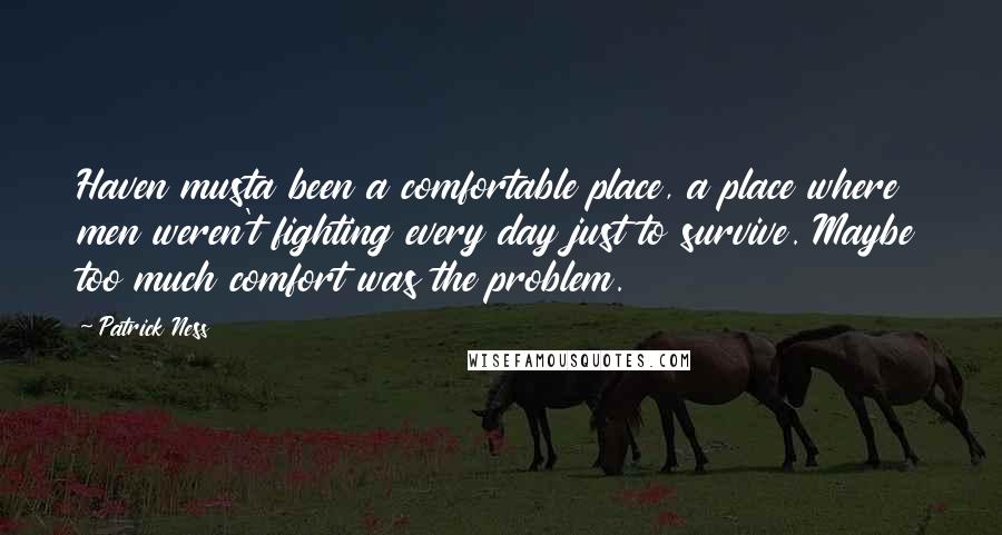 Patrick Ness Quotes: Haven musta been a comfortable place, a place where men weren't fighting every day just to survive. Maybe too much comfort was the problem.