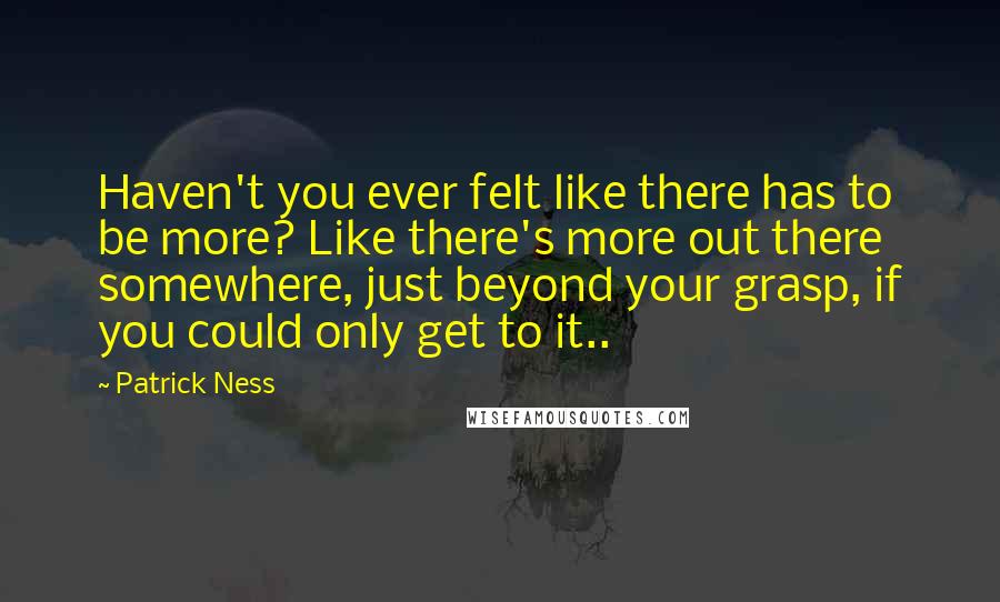 Patrick Ness Quotes: Haven't you ever felt like there has to be more? Like there's more out there somewhere, just beyond your grasp, if you could only get to it..