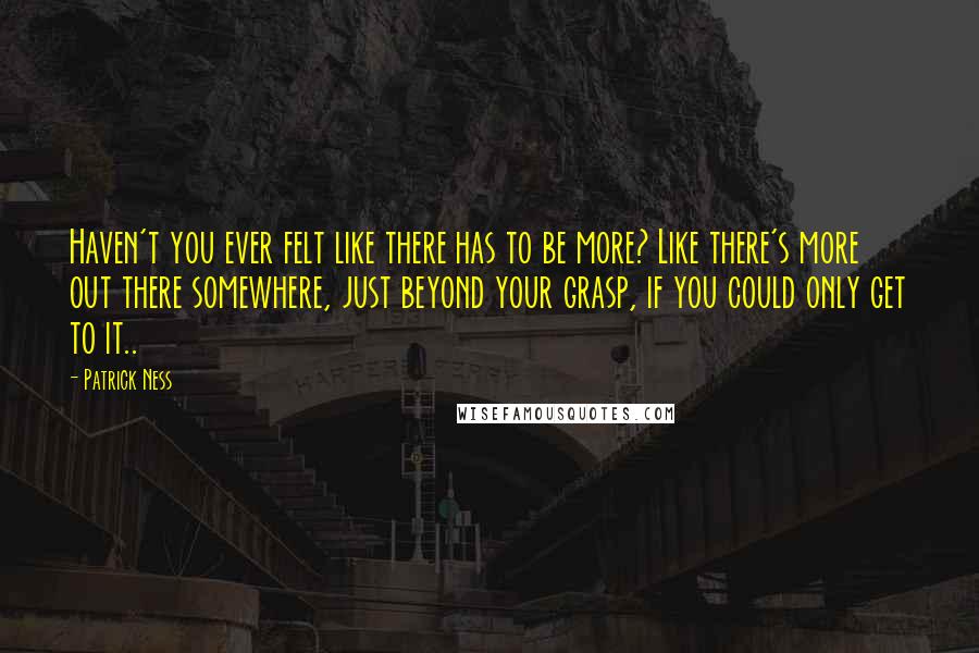 Patrick Ness Quotes: Haven't you ever felt like there has to be more? Like there's more out there somewhere, just beyond your grasp, if you could only get to it..