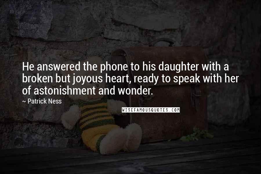 Patrick Ness Quotes: He answered the phone to his daughter with a broken but joyous heart, ready to speak with her of astonishment and wonder.
