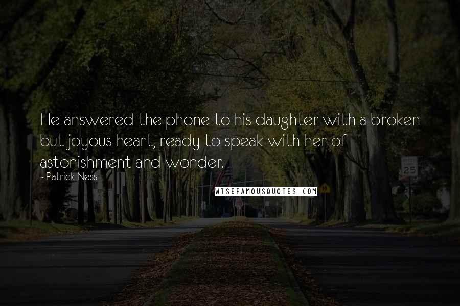 Patrick Ness Quotes: He answered the phone to his daughter with a broken but joyous heart, ready to speak with her of astonishment and wonder.