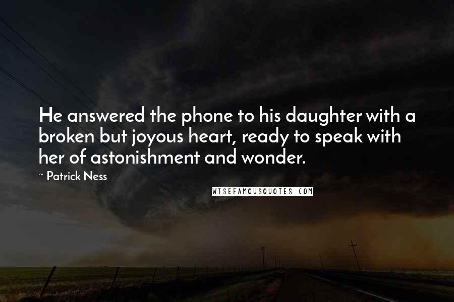 Patrick Ness Quotes: He answered the phone to his daughter with a broken but joyous heart, ready to speak with her of astonishment and wonder.