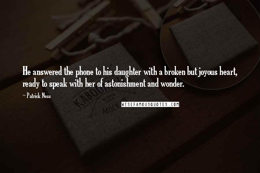 Patrick Ness Quotes: He answered the phone to his daughter with a broken but joyous heart, ready to speak with her of astonishment and wonder.