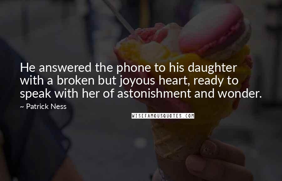 Patrick Ness Quotes: He answered the phone to his daughter with a broken but joyous heart, ready to speak with her of astonishment and wonder.