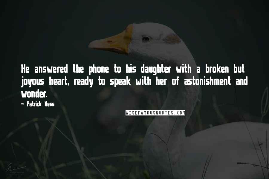 Patrick Ness Quotes: He answered the phone to his daughter with a broken but joyous heart, ready to speak with her of astonishment and wonder.