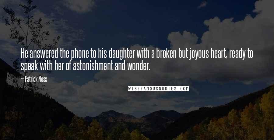 Patrick Ness Quotes: He answered the phone to his daughter with a broken but joyous heart, ready to speak with her of astonishment and wonder.