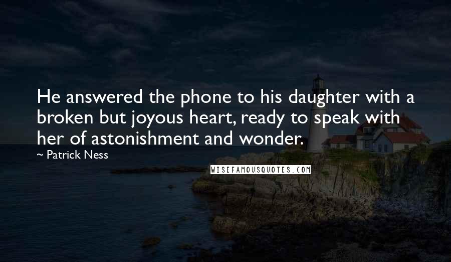 Patrick Ness Quotes: He answered the phone to his daughter with a broken but joyous heart, ready to speak with her of astonishment and wonder.