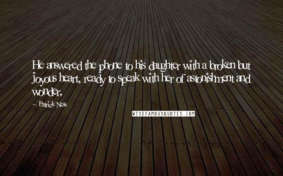 Patrick Ness Quotes: He answered the phone to his daughter with a broken but joyous heart, ready to speak with her of astonishment and wonder.